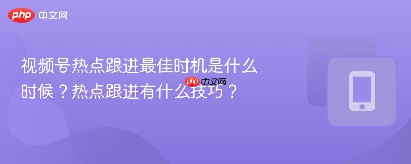 视频号热点跟进最佳时机是什么时候？热点跟进有什么技巧？  第1张