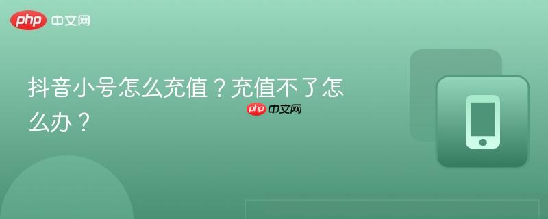 抖音小号怎么充值？充值不了怎么办？