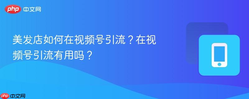美发店如何在视频号引流？在视频号引流有用吗？