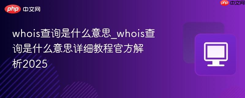 whois查询是什么意思_whois查询是什么意思详细教程官方解析2025
