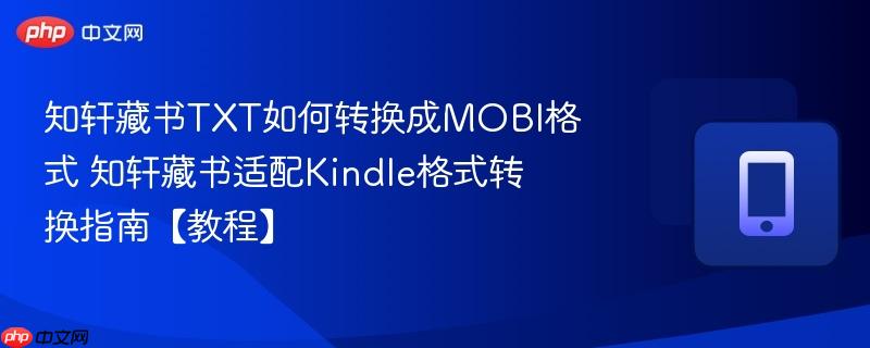 知轩藏书TXT如何转换成MOBI格式 知轩藏书适配Kindle格式转换指南【教程】