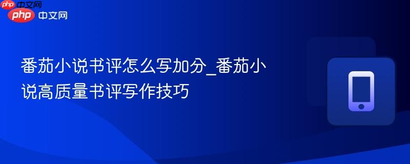 番茄小说书评怎么写加分_番茄小说高质量书评写作技巧