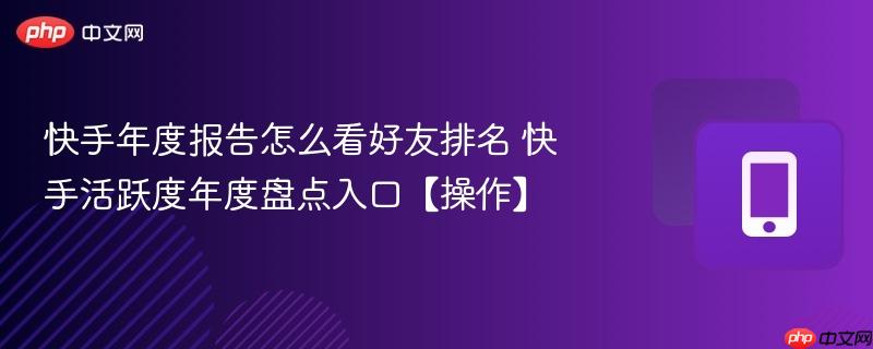 快手年度报告怎么看好友排名 快手活跃度年度盘点入口【操作】  第1张