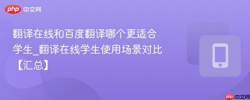 翻译在线和百度翻译哪个更适合学生_翻译在线学生使用场景对比【汇总】