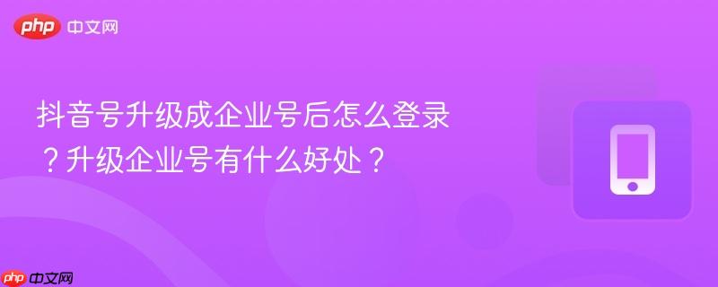 抖音号升级成企业号后怎么登录？升级企业号有什么好处？  第1张