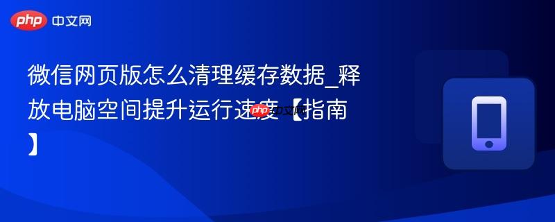 微信网页版怎么清理缓存数据_释放电脑空间提升运行速度【指南】 第1张 微信网页版怎么清理缓存数据_释放电脑空间提升运行速度【指南】 第1张