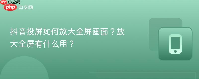 抖音投屏如何放大全屏画面？放大全屏有什么用？  第1张