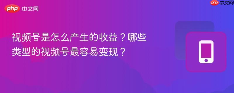 视频号是怎么产生的收益？哪些类型的视频号最容易变现？
