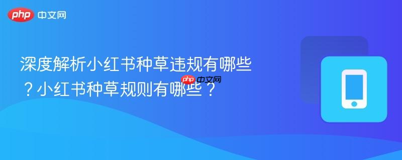 深度解析小红书种草违规有哪些？小红书种草规则有哪些？