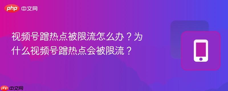 视频号蹭热点被限流怎么办？为什么视频号蹭热点会被限流？