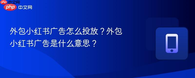 外包小红书广告怎么投放?外包小红书广告是什么意思? 第1张 外包小红书广告怎么投放?外包小红书广告是什么意思? 第1张