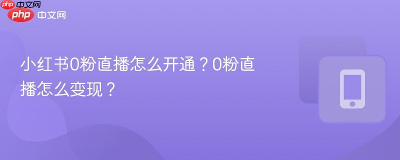 小红书0粉直播怎么开通？0粉直播怎么变现？  第1张