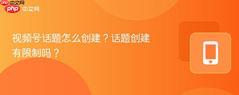 视频号话题怎么创建?话题创建有限制吗? 第1张 视频号话题怎么创建?话题创建有限制吗? 第1张