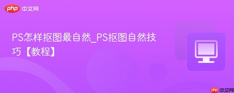 PS怎样抠图最自然_PS抠图自然技巧【教程】  第1张