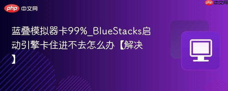蓝叠模拟器卡99%_BlueStacks启动引擎卡住进不去怎么办【解决】 第1张 蓝叠模拟器卡99%_BlueStacks启动引擎卡住进不去怎么办【解决】 第1张