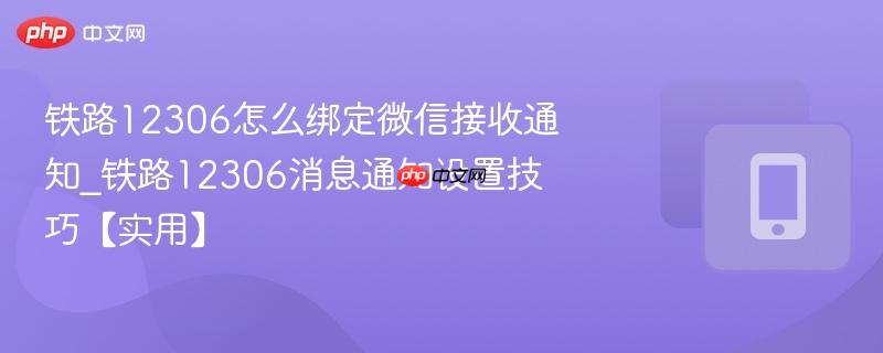 铁路12306怎么绑定微信接收通知_铁路12306消息通知设置技巧【实用】  第1张