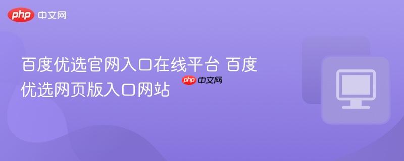 百度优选官网入口在线平台 百度优选网页版入口网站  第1张