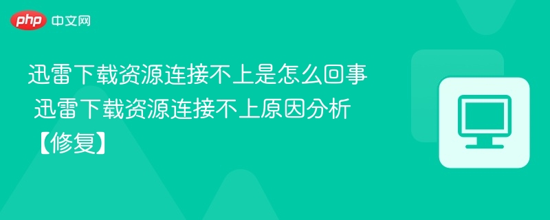迅雷下载资源连接不上是怎么回事 迅雷下载资源连接不上原因分析【修复】  第1张