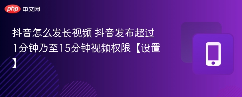 抖音怎么发长视频 抖音发布超过1分钟乃至15分钟视频权限【设置】  第1张