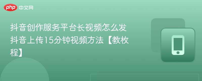 抖音创作服务平台长视频怎么发抖音上传15分钟视频方法【教枚程】  第1张