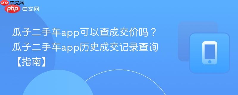 瓜子二手车app可以查成交价吗？瓜子二手车app历史成交记录查询【指南】  第1张
