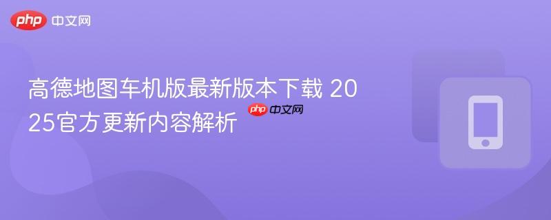 高德地图车机版最新版本下载 2025官方更新内容解析  第1张