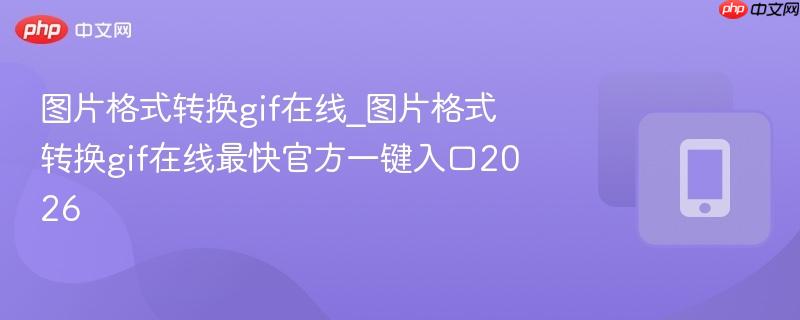 图片格式转换gif在线_图片格式转换gif在线最快官方一键入口2026