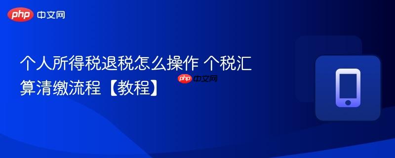 个人所得税退税怎么操作 个税汇算清缴流程【教程】  第1张