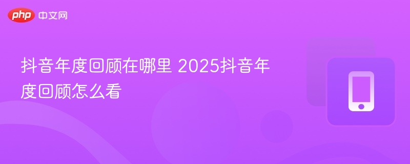 抖音年度回顾在哪里 2025抖音年度回顾怎么看  第1张