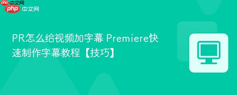 PR怎么给视频加字幕 Premiere快速制作字幕教程【技巧】