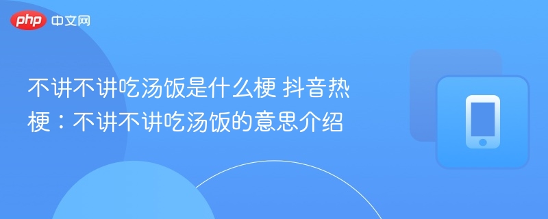 不讲不讲吃汤饭是什么梗 抖音热梗：不讲不讲吃汤饭的意思介绍