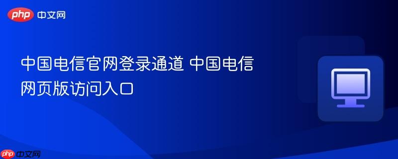 中国电信官网登录通道 中国电信网页版访问入口  第1张