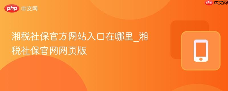 湘税社保官方网站入口在哪里_湘税社保官网网页版