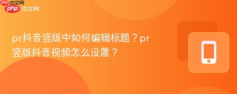 pr抖音竖版中如何编辑标题？pr竖版抖音视频怎么设置？