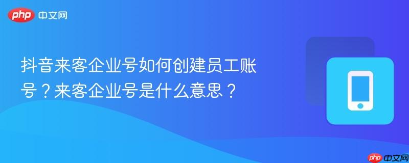 抖音来客企业号如何创建员工账号？来客企业号是什么意思？
