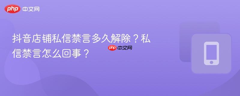 抖音店铺私信禁言多久解除？私信禁言怎么回事？