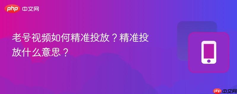 老号视频如何精准投放？精准投放什么意思？
