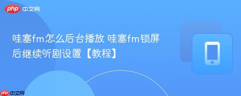 哇塞fm怎么后台播放 哇塞fm锁屏后继续听剧设置【教程】