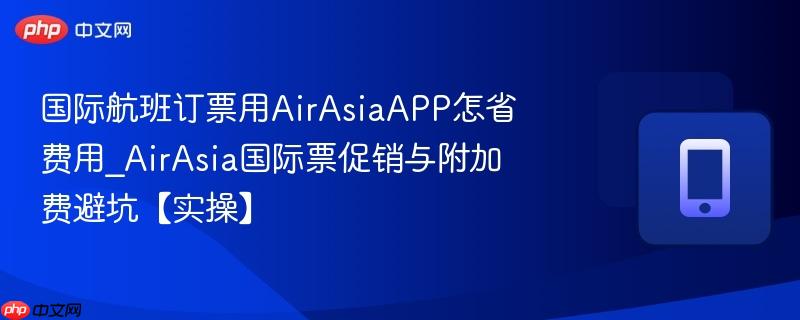 国际航班订票用AirAsiaAPP怎省费用_AirAsia国际票促销与附加费避坑【实操】