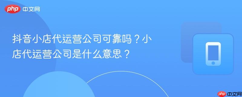 抖音小店代运营公司可靠吗？小店代运营公司是什么意思？
