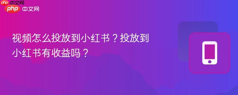 视频怎么投放到小红书？投放到小红书有收益吗？