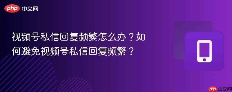 视频号私信回复频繁怎么办？如何避免视频号私信回复频繁？