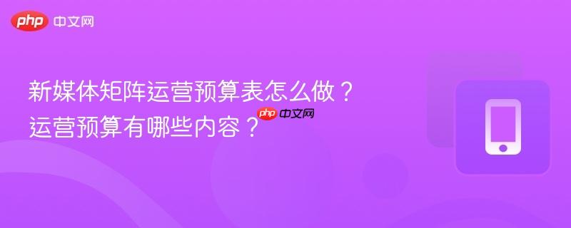 新媒体矩阵运营预算表怎么做？运营预算有哪些内容？  第1张