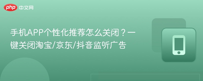 手机APP个性化推荐怎么关闭?一键关闭淘宝/京东/抖音监听广告 第1张 手机APP个性化推荐怎么关闭?一键关闭淘宝/京东/抖音监听广告 第1张