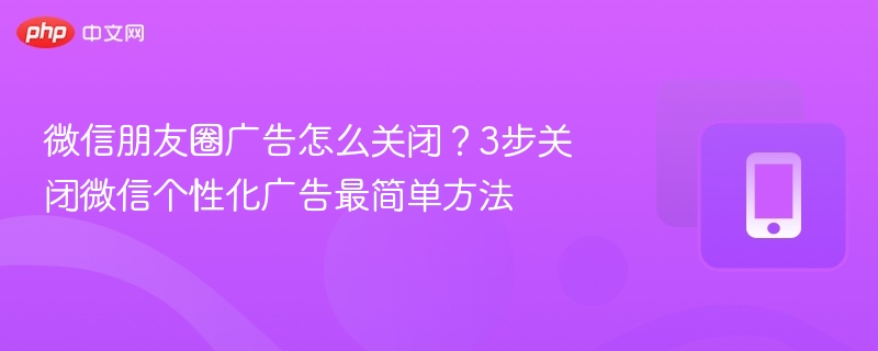 微信朋友圈广告怎么关闭？3步关闭微信个性化广告最简单方法  第1张