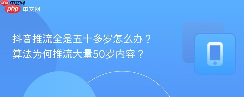 抖音推流全是五十多岁怎么办？算法为何推流大量50岁内容？  第1张