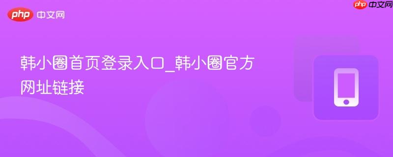 韩小圈首页登录入口_韩小圈官方网址链接  第1张