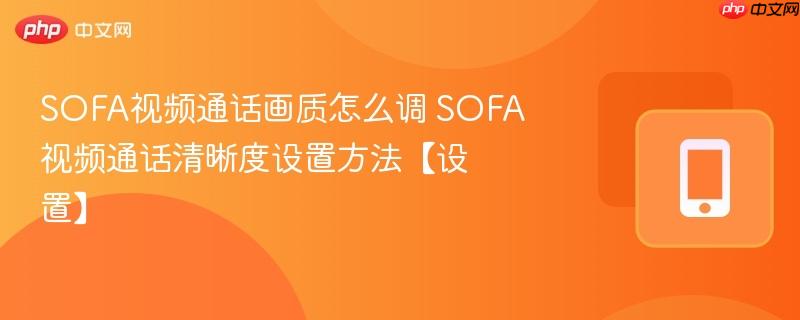 SOFA视频通话画质怎么调 SOFA视频通话清晰度设置方法【设置】