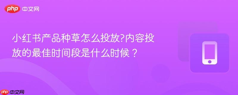 小红书产品种草怎么投放?内容投放的最佳时间段是什么时候？  第1张
