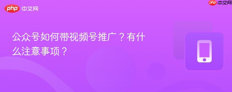 公众号如何带视频号推广？有什么注意事项？  第1张